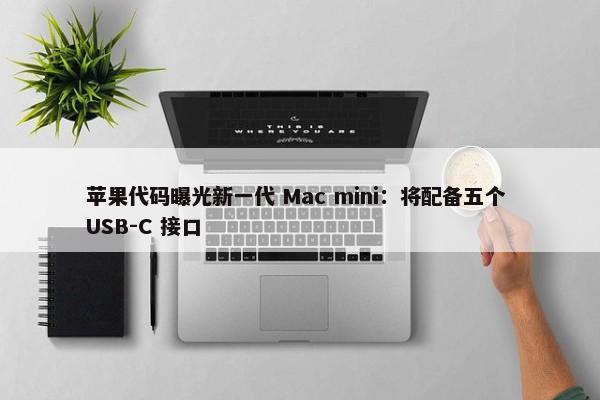 苹果代码曝光新一代 Mac mini：将配备五个 USB-C 接口-第1张图片-千儒阁