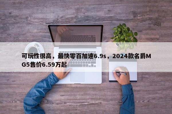 可玩性很高，最快零百加速6.9s，2024款名爵MG5售价6.59万起-第1张图片-千儒阁