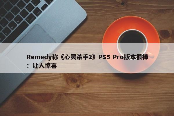 Remedy称《心灵杀手2》PS5 Pro版本很棒：让人惊喜-第1张图片-千儒阁