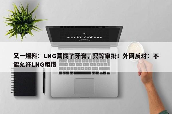 又一爆料：LNG真找了牙膏，只等审批！外网反对：不能允许LNG租借-第1张图片-千儒阁