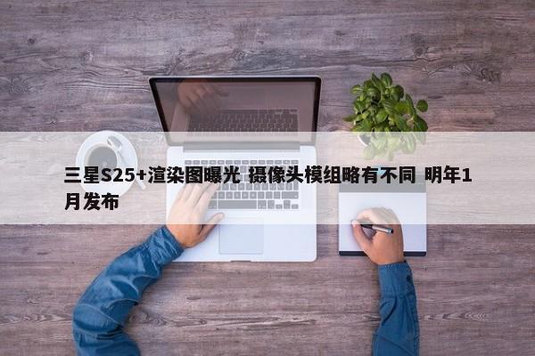 三星S25+渲染图曝光 摄像头模组略有不同 明年1月发布-第1张图片-千儒阁