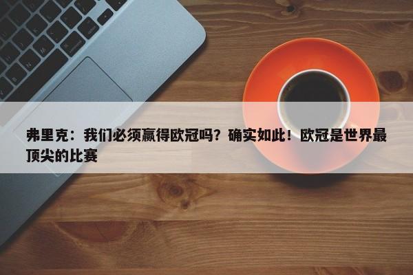 弗里克：我们必须赢得欧冠吗？确实如此！欧冠是世界最顶尖的比赛-第1张图片-千儒阁