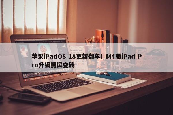 苹果iPadOS 18更新翻车！M4版iPad Pro升级黑屏变砖-第1张图片-千儒阁