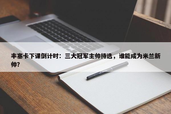 丰塞卡下课倒计时：三大冠军主帅待选，谁能成为米兰新帅？-第1张图片-千儒阁