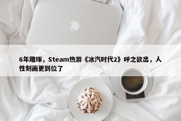 6年雕琢，Steam热游《冰汽时代2》呼之欲出，人性刻画更到位了-第1张图片-千儒阁