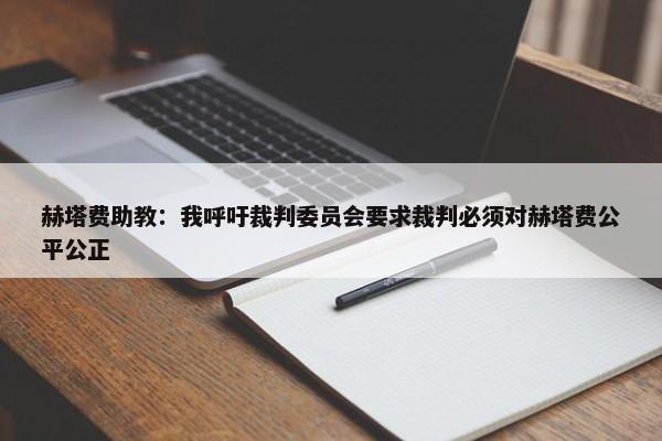 赫塔费助教：我呼吁裁判委员会要求裁判必须对赫塔费公平公正-第1张图片-千儒阁