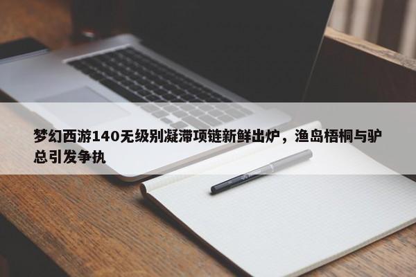 梦幻西游140无级别凝滞项链新鲜出炉，渔岛梧桐与驴总引发争执-第1张图片-千儒阁