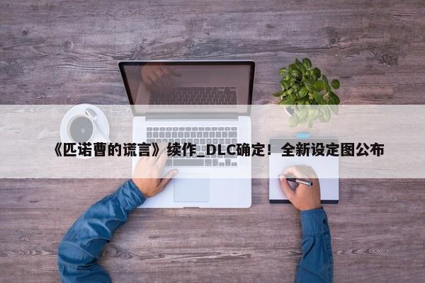 《匹诺曹的谎言》续作_DLC确定！全新设定图公布-第1张图片-千儒阁