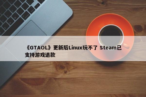 《GTAOL》更新后Linux玩不了 Steam已支持游戏退款-第1张图片-千儒阁