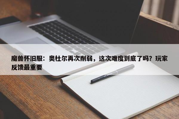 魔兽怀旧服：奥杜尔再次削弱，这次难度到底了吗？玩家反馈最重要-第1张图片-千儒阁