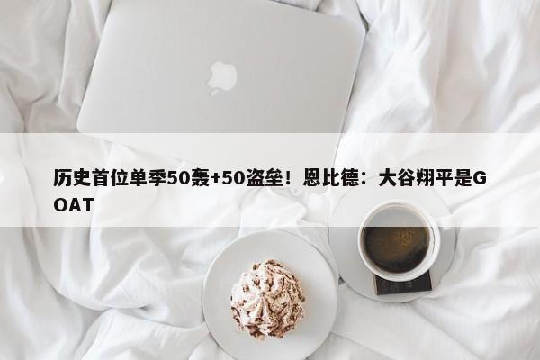 历史首位单季50轰+50盗垒！恩比德：大谷翔平是GOAT-第1张图片-千儒阁