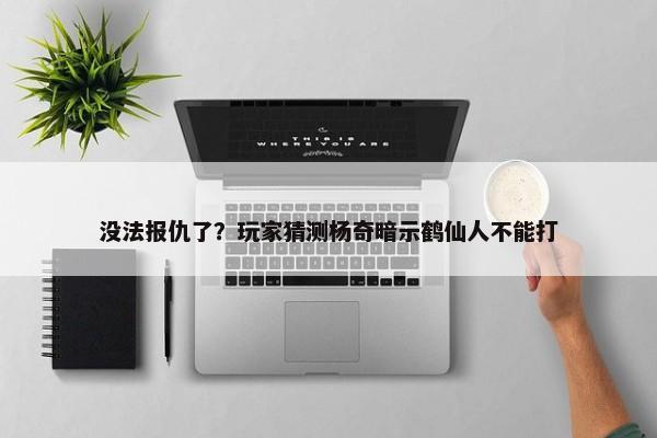 没法报仇了？玩家猜测杨奇暗示鹤仙人不能打-第1张图片-千儒阁