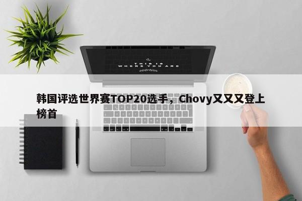 韩国评选世界赛TOP20选手，Chovy又又又登上榜首-第1张图片-千儒阁