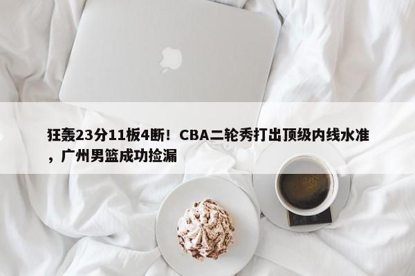 狂轰23分11板4断！CBA二轮秀打出顶级内线水准，广州男篮成功捡漏-第1张图片-千儒阁