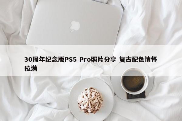 30周年纪念版PS5 Pro照片分享 复古配色情怀拉满-第1张图片-千儒阁