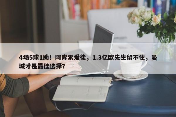 4场5球1助！阿隆索爱徒，1.3亿欧先生留不住，曼城才是最佳选择？-第1张图片-千儒阁