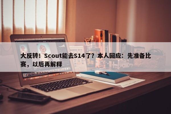 大反转！Scout能去S14了？本人回应：先准备比赛，以后再解释-第1张图片-千儒阁