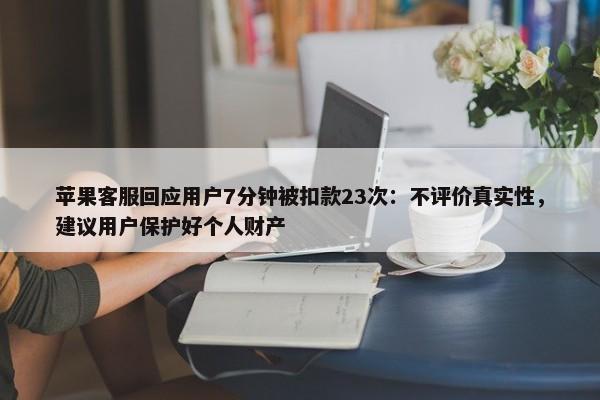 苹果客服回应用户7分钟被扣款23次：不评价真实性，建议用户保护好个人财产-第1张图片-千儒阁