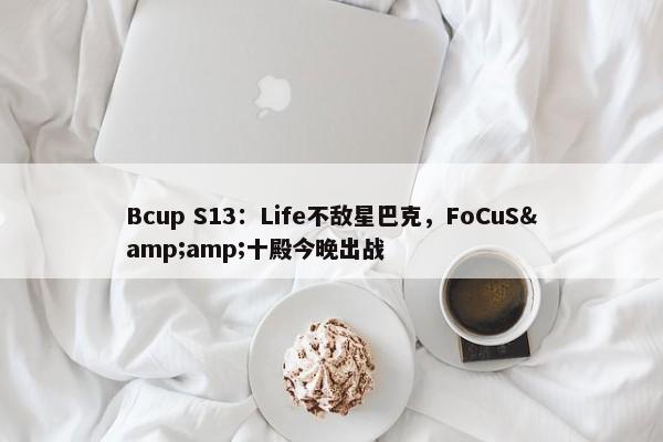 Bcup S13：Life不敌星巴克，FoCuS&amp;十殿今晚出战-第1张图片-千儒阁