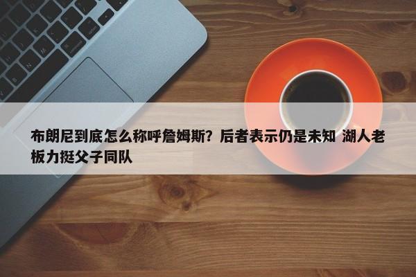 布朗尼到底怎么称呼詹姆斯？后者表示仍是未知 湖人老板力挺父子同队-第1张图片-千儒阁