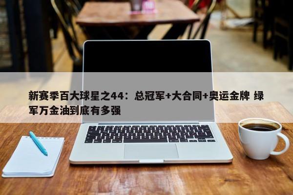 新赛季百大球星之44：总冠军+大合同+奥运金牌 绿军万金油到底有多强-第1张图片-千儒阁