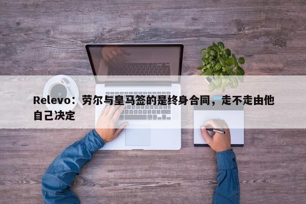 Relevo：劳尔与皇马签的是终身合同，走不走由他自己决定-第1张图片-千儒阁