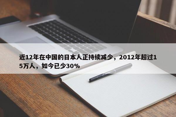 近12年在中国的日本人正持续减少，2012年超过15万人，如今已少30%-第1张图片-千儒阁