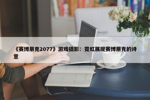 《赛博朋克2077》游戏摄影：霓虹展现赛博朋克的诗意-第1张图片-千儒阁