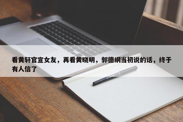 看黄轩官宣女友，再看黄晓明，郭德纲当初说的话，终于有人信了-第1张图片-千儒阁