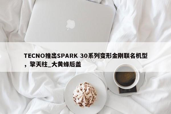 TECNO推出SPARK 30系列变形金刚联名机型，擎天柱_大黄蜂后盖-第1张图片-千儒阁